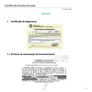 Cartilha de Escolta Armada
                                                 Por Autair Iuga


                                  Anexos

 1.   Certificado de Segurança.




 1.1 Portaria de autorização de funcionamento.




                                                                   25
 
