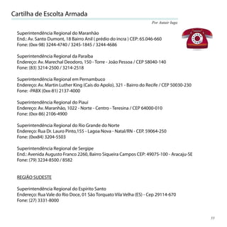 Cartilha de Escolta Armada
                                                                      Por Autair Iuga

 Superintendência Regional do Maranhão
 End.: Av. Santo Dumont, 18 Bairro Anil ( prédio do incra ) CEP: 65.046-660
 Fone: (0xx-98) 3244-4740 / 3245-1845 / 3244-4686

 Superintendência Regional da Paraíba
 Endereço: Av. Marechal Deodoro, 150 - Torre - João Pessoa / CEP 58040-140
 Fone: (83) 3214-2500 / 3214-2518

 Superintendência Regional em Pernambuco
 Endereço: Av. Martin Luther King (Cais do Apolo), 321 - Bairro do Recife / CEP 50030-230
 Fone: -PABX (0xx-81) 2137-4000

 Superintendência Regional do Piauí
 Endereço: Av. Maranhão, 1022 - Norte - Centro - Teresina / CEP 64000-010
 Fone: (0xx-86) 2106-4900

 Superintendência Regional do Rio Grande do Norte
 Endereço: Rua Dr. Lauro Pinto,155 - Lagoa Nova - Natal/RN - CEP. 59064-250
 Fone: (0xx84) 3204-5503

 Superintendência Regional de Sergipe
 End.: Avenida Augusto Franco 2260, Bairro Siqueira Campos CEP: 49075-100 - Aracaju-SE
 Fone: (79) 3234-8500 / 8582


 REGIÃO SUDESTE

 Superintendência Regional do Espírito Santo
 Endereço: Rua Vale do Rio Doce, 01 São Torquato Vila Velha (ES) - Cep 29114-670
 Fone: (27) 3331-8000


                                                                                            33
 