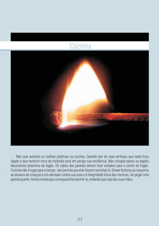 Cozinha




    Não usar aventais ou toalhas plásticas na cozinha. Quando sair de casa verifique que nada ficou
ligado e que nenhum risco de incêndio porá em perigo sua residência. Não coloque panos ou papéis
decorativos próximos do fogão. Os cabos das panelas devem ficar voltados para o centro do fogão.
Cozinha não é lugar para crianças, não permita que elas fiquem sozinhas lá. Deixar fósforos ou isqueiros
ao alcance de crianças é um atentado contra sua casa e à integridade física das mesmas. Ao pegar uma
panela quente, tenha certeza que conseguirá transportá-la, evitando que caia das suas mãos.
 
