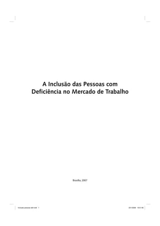 A Inclusão das Pessoas com 
Deficiência no Mercado de Trabalho 
Brasília, 2007 
Inclusão pessoas defi.indd 1 22/1/2008 16:51:58 
 