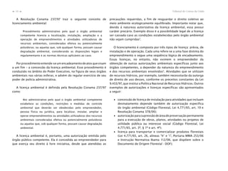Tribunal de Contas da União10
n
n
A Resolução Conama 237/97 traz o seguinte conceito de
licenciamento ambiental:
Procedimento administrativo pelo qual o órgão ambiental
competente licencia a localização, instalação, ampliação e a
operação de empreendimentos e atividades utilizadoras de
recursos ambientais, consideradas efetiva ou potencialmente
poluidoras; ou aquelas que, sob qualquer forma, possam causar
degradação ambiental, considerando as disposições legais e
regulamentares e as normas técnicas aplicáveis ao caso.
Porprocedimentoentende-seumencadeamentodeatosquevisam
a um fim – a concessão da licença ambiental. Esse procedimento é
conduzido no âmbito do Poder Executivo, na figura de seus órgãos
ambientais nas várias esferas, e advém do regular exercício de seu
poder de polícia administrativa.
A licença ambiental é definida pela Resolução Conama 237/97
como:
Ato administrativo pelo qual o órgão ambiental competente
estabelece as condições, restrições e medidas de controle
ambiental que deverão ser obedecidas pelo empreendedor,
pessoa física ou jurídica, para localizar, instalar, ampliar e
operar empreendimentos ou atividades utilizadoras dos recursos
ambientais consideradas efetiva ou potencialmente poluidoras
ou aquelas que, sob qualquer forma, possam causar degradação
ambiental.
A licença ambiental é, portanto, uma autorização emitida pelo
órgão público competente. Ela é concedida ao empreendedor para
que exerça seu direito à livre iniciativa, desde que atendidas as
precauções requeridas, a fim de resguardar o direito coletivo ao
meio ambiente ecologicamente equilibrado. Importante notar que,
devido à natureza autorizativa da licença ambiental, essa possui
caráter precário. Exemplo disso é a possibilidade legal de a licença
ser cassada caso as condições estabelecidas pelo órgão ambiental
não sejam cumpridas3
.
O licenciamento é composto por três tipos de licença: prévia, de
instalação e de operação. Cada uma refere-se a uma fase distinta do
empreendimento e segue uma seqüência lógica de encadeamento.
Essas licenças, no entanto, não eximem o empreendedor da
obtenção de outras autorizações ambientais específicas junto aos
órgãos competentes, a depender da natureza do empreendimento
e dos recursos ambientais envolvidos4
. Atividades que se utilizam
de recursos hídricos, por exemplo, também necessitarão da outorga
de direito de uso desses, conforme os preceitos constantes da Lei
9.433/97, que institui a Política Nacional de Recursos Hídricos. Outros
exemplos de autorizações e licenças específicas são apresentados
a seguir:
∙ concessão de licença de instalação para atividades que incluam
desmatamento depende também de autorização específica
do órgão ambiental (Código Florestal, Lei 4.771/65, art. 19 e
Resolução Conama 378/06);
∙ autorizaçãoparasupressãodeáreadepreservaçãopermanente
para a execução de obras, planos, atividades ou projetos de
utilidade pública ou interesse social (Código Florestal, Lei
4.771/65, art. 3º, § 1º e art. 4º);
∙ licença para transportar e comercializar produtos florestais
(Lei 4.771/65, art. 26, alíneas “h” e “i”, Portaria MMA 253/06
e Instrução Normativa Ibama 112/06, que dispõem sobre o
Documento de Origem Florestal - DOF);
 