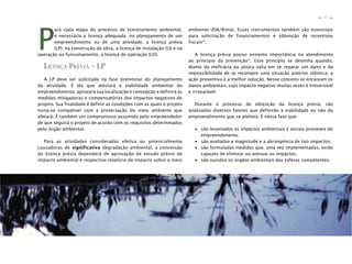 17
n
n
P
ara cada etapa do processo de licenciamento ambiental,
é necessária a licença adequada: no planejamento de um
empreendimento ou de uma atividade, a licença prévia
(LP); na construção da obra, a licença de instalação (LI) e na
operação ou funcionamento, a licença de operação (LO).
LICENÇA PRÉVIA – LP
A LP deve ser solicitada na fase preliminar do planejamento
da atividade. É ela que atestará a viabilidade ambiental do
empreendimento, aprovará sua localização e concepção e definirá as
medidas mitigadoras e compensatórias dos impactos negativos do
projeto. Sua finalidade é definir as condições com as quais o projeto
torna-se compatível com a preservação do meio ambiente que
afetará. É também um compromisso assumido pelo empreendedor
de que seguirá o projeto de acordo com os requisitos determinados
pelo órgão ambiental.
Para as atividades consideradas efetiva ou potencialmente
causadoras de significativa degradação ambiental, a concessão
da licença prévia dependerá de aprovação de estudo prévio de
impacto ambiental e respectivo relatório de impacto sobre o meio
ambiente (EIA/Rima). Esses instrumentos também são essenciais
para solicitação de financiamentos e obtenção de incentivos
fiscais10
.
A licença prévia possui extrema importância no atendimento
ao princípio da prevenção11
. Esse princípio se desenha quando,
diante da ineficácia ou pouca valia em se reparar um dano e da
impossibilidade de se recompor uma situação anterior idêntica, a
ação preventiva é a melhor solução. Nesse conceito se encaixam os
danos ambientais, cujo impacto negativo muitas vezes é irreversível
e irreparável.
Durante o processo de obtenção da licença prévia, são
analisados diversos fatores que definirão a viabilidade ou não do
empreendimento que se pleiteia. É nessa fase que:
∙ são levantados os impactos ambientais e sociais prováveis do
empreendimento;
∙ são avaliadas a magnitude e a abrangência de tais impactos;
∙ são formuladas medidas que, uma vez implementadas, serão
capazes de eliminar ou atenuar os impactos;
∙ são ouvidos os órgãos ambientais das esferas competentes;
 