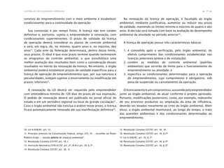 19Cartilha de Licenciamento Ambiental
n
n
convívio do empreendimento com o meio ambiente e estabelecer
condicionantes para a continuidade da operação.
Sua concessão é por tempo finito. A licença não tem caráter
definitivo e, portanto, sujeita o empreendedor à renovação, com
condicionantes supervenientes. O prazo de validade da licença
de operação deverá considerar os planos de controle ambiental
e será, em regra, de, no mínimo, quatro anos e, no máximo, dez
anos15
. Cada ente da federação determinará, dentro desse limite,
seus prazos. O ideal é que esse prazo termine quando terminarem
os programas de controle ambiental, o que possibilitará uma
melhor avaliação dos resultados bem como a consideração desses
resultados no mérito da renovação da licença. No entanto, o órgão
ambiental poderá estabelecer prazos de validade específicos para a
licença de operação de empreendimentos que, por sua natureza e
peculiaridades, estejam sujeitos a encerramento ou modificação em
prazos inferiores16
.
A renovação da LO deverá ser requerida pelo empreendedor
com antecedência mínima de 120 dias do prazo de sua expiração.
O pedido de renovação deverá ser publicado no jornal oficial do
estado e em um periódico regional ou local de grande circulação17
.
Caso o órgão ambiental não conclua a análise nesse prazo, a licença
ficará automaticamente renovada até sua manifestação definitiva18
.
Na renovação da licença de operação, é facultado ao órgão
ambiental, mediante justificativa, aumentar ou reduzir seu prazo
de validade, mantendo os limites mínimo e máximo de quatro e dez
anos. A decisão será tomada com base na avaliação do desempenho
ambiental da atividade no período anterior19
.
A licença de operação possui três características básicas:
1. é concedida após a verificação, pelo órgão ambiental, do
efetivo cumprimento das condicionantes estabelecidas nas
licenças anteriores (prévia e de instalação);
2. contém as medidas de controle ambiental (padrões
ambientais) que servirão de limite para o funcionamento do
empreendimento ou atividade; e
3. especifica as condicionantes determinadas para a operação
do empreendimento, cujo cumprimento é obrigatório, sob
pena de suspensão ou cancelamento da operação.
Olicenciamentoéumcompromisso,assumidopeloempreendedor
junto ao órgão ambiental, de atuar conforme o projeto aprovado.
Portanto, modificações posteriores, como, por exemplo, redesenho
de seu processo produtivo ou ampliação da área de influência,
deverão ser levadas novamente ao crivo do órgão ambiental. Além
disso, o órgão ambiental monitorará, ao longo do tempo, o trato
das questões ambientais e das condicionantes determinadas ao
empreendimento.
10. Lei 6.938/81, art. 12.
11. Princípio previsto na Constituição Federal, artigo 225, IV: ...incumbe ao Poder
Público exigir ... estudo prévio de impacto ambiental”.
12. Resolução Conama 237/97, art. 18, I.
13. Instrução Normativa STN 01/97, art. 2º, III-A e art. 18, § 3º.
14. Resolução Conama 237/97, art. 18, II.
15. Resolução Conama 237/97, art. 18, III.
16. Resolução Conama 237/97, art. 18, § 2º.
17. Lei 6.938/81, art. 10, § 1º.
18. Resolução Conama 237/97, art. 18, § 4º.
19. Resolução Conama 237/97, art. 18, § 3º.
 