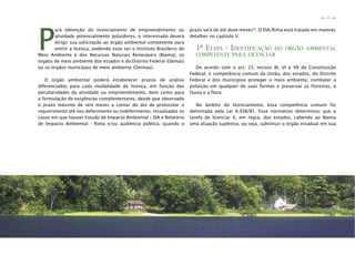 21
n
n
P
ara obtenção do licenciamento de empreendimento ou
atividade potencialmente poluidores, o interessado deverá
dirigir sua solicitação ao órgão ambiental competente para
emitir a licença, podendo esse ser o Instituto Brasileiro do
Meio Ambiente e dos Recursos Naturais Renováveis (Ibama), os
órgãos de meio ambiente dos estados e do Distrito Federal (Oemas)
ou os órgãos municipais de meio ambiente (Ommas).
O órgão ambiental poderá estabelecer prazos de análise
diferenciados para cada modalidade de licença, em função das
peculiaridades da atividade ou empreendimento, bem como para
a formulação de exigências complementares, desde que observado
o prazo máximo de seis meses a contar do ato de protocolar o
requerimento até seu deferimento ou indeferimento, ressalvados os
casos em que houver Estudo de Impacto Ambiental – EIA e Relatório
de Impacto Ambiental - Rima e/ou audiência pública, quando o
prazo será de até doze meses20
. O EIA/Rima está tratado em maiores
detalhes no capítulo V.
1ª ETAPA - IDENTIFICAÇÃO DO ÓRGÃO AMBIENTAL
COMPETENTE PARA LICENCIAR
De acordo com o art. 23, incisos III, VI e VII da Constituição
Federal, é competência comum da União, dos estados, do Distrito
Federal e dos municípios proteger o meio ambiente, combater a
poluição em qualquer de suas formas e preservar as florestas, a
fauna e a flora.
No âmbito do licenciamento, essa competência comum foi
delimitada pela Lei 6.938/81. Esse normativo determinou que a
tarefa de licenciar é, em regra, dos estados, cabendo ao Ibama
uma atuação supletiva, ou seja, substituir o órgão estadual em sua
 