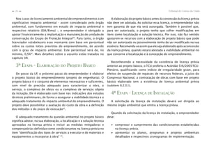 Tribunal de Contas da União26
n
n
Nos casos de licenciamento ambiental de empreendimentos com
significativo impacto ambiental - assim considerado pelo órgão
ambiental, com fundamento em estudo de impacto ambiental e
respectivo relatório (EIA/Rima) -, o empreendedor é obrigado a
apoiar financeiramente a implantação e manutenção de unidade de
conservação do Grupo de Proteção Integral30
. Para tanto, o órgão
licenciador estabelecerá esse montante com base em percentual
sobre os custos totais previstos do empreendimento, de acordo
com o grau de impacto ambiental. Este percentual será de, no
mínimo, 0,5%31
. Mais detalhes sobre o assunto estão tratados no
capítulo VII.
3ª ETAPA - ELABORAÇÃO DO PROJETO BÁSICO
De posse da LP, o próximo passo do empreendedor é elaborar
o projeto básico do empreendimento (projeto de engenharia). O
projeto básico é o conjunto de elementos necessários e suficientes,
com nível de precisão adequado para caracterizar a obra, o
serviço, o complexo de obras ou o complexo de serviços objeto
da licitação. Ele é elaborado com base nas indicações dos estudos
técnicos preliminares, de forma a assegurar a viabilidade técnica e o
adequado tratamento do impacto ambiental do empreendimento. O
projeto deve possibilitar a avaliação do custo da obra e a definição
dos métodos e do prazo de execução32
.
O adequado tratamento da questão ambiental no projeto básico
significa adotar, na sua elaboração, a localização e a solução técnica
aprovadas na licença prévia e incluir as medidas mitigadoras e
compensatórias definidas como condicionantes na licença prévia no
item “identificação dos tipos de serviços a executar e de materiais e
equipamentos a incorporar à obra” 33
.
A elaboração do projeto básico antes da concessão da licença prévia
não deve ser adotada. Ao solicitar essa licença, o empreendedor não
tem garantia de que ela será outorgada. Também é possível que,
para ser autorizada, o projeto tenha que sofrer modificações em
itens como localização e solução técnica. Por isso, não faz sentido
gastarem-se recursos com a elaboração de projeto básico que pode
não ser autorizado ou possivelmente tenha de ser modificado na sua
essência.Recomenda-seassimqueelesejaelaboradoapósaconcessão
da licença prévia, quando estará atestada a viabilidade ambiental no
que concerne à localização e à concepção do empreendimento.
Reconhecendo a necessidade da existência de licença prévia
anterior ao projeto básico, o TCU proferiu o Acórdão 516/2003-TCU-
Plenário, qualificando como indício de irregularidade grave, para
efeitos de suspensão de repasses de recursos federais, a juízo do
Congresso Nacional, a contratação de obras com base em projeto
básico elaborado sem a existência de licença ambiental prévia
(subitem 9.2.3.1).
4ª ETAPA - LICENÇA DE INSTALAÇÃO
A solicitação da licença de instalação deverá ser dirigida ao
mesmo órgão ambiental que emitiu a licença prévia.
Quando da solicitação da licença de instalação, o empreendedor
deve:
∙ comprovar o cumprimento das condicionantes estabelecidas
na licença prévia;
∙ apresentar os planos, programas e projetos ambientais
detalhados e respectivos cronogramas de implementação;
 