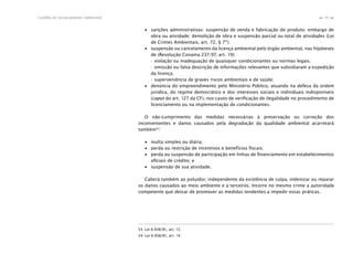 39Cartilha de Licenciamento Ambiental
n
n
∙ sanções administrativas: suspensão de venda e fabricação do produto; embargo de
obra ou atividade; demolição de obra e suspensão parcial ou total de atividades (Lei
de Crimes Ambientais, art. 72, § 7º);
∙ suspensão ou cancelamento da licença ambiental pelo órgão ambiental, nas hipóteses
de (Resolução Conama 237/97, art. 19):
- violação ou inadequação de quaisquer condicionantes ou normas legais;
- omissão ou falsa descrição de informações relevantes que subsidiaram a expedição
da licença;
- superveniência de graves riscos ambientais e de saúde;
∙ denúncia do empreendimento pelo Ministério Público, atuando na defesa da ordem
jurídica, do regime democrático e dos interesses sociais e individuais indisponíveis
(caput do art. 127 da CF), nos casos de veriﬁcação de ilegalidade no procedimento de
licenciamento ou na implementação de condicionantes.
O não-cumprimento das medidas necessárias à preservação ou correção dos
inconvenientes e danos causados pela degradação da qualidade ambiental acarretará
também54
:
∙ multa simples ou diária;
∙ perda ou restrição de incentivos e benefícios ﬁscais;
∙ perda ou suspensão de participação em linhas de ﬁnanciamento em estabelecimentos
oﬁciais de crédito; e
∙ suspensão de sua atividade.
Caberá também ao poluidor, independente da existência de culpa, indenizar ou reparar
os danos causados ao meio ambiente e a terceiros. Incorre no mesmo crime a autoridade
competente que deixar de promover as medidas tendentes a impedir essas práticas.
53. Lei 6.938/81, art. 12.
54. Lei 6.938/81, art. 14.
 