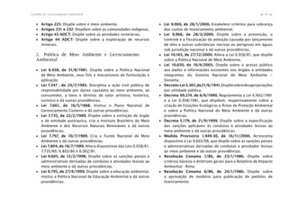 63Cartilha de Licenciamento Ambiental
n
n
∙ Artigo 225: Dispõe sobre o meio ambiente.
∙ Artigos 231 e 232: Dispõem sobre as comunidades indígenas.
∙ Artigo 43 ADCT: Dispõe sobre as atividades minerárias.
∙ Artigo 44 ADCT: Dispõe sobre a exploração de recursos
minerais.
2. Política de Meio Ambiente e Licenciamento
Ambiental
∙ Lei 6.938, de 31/8/1981. Dispõe sobre a Política Nacional
de Meio Ambiente, seus fins e mecanismos de formulação e
aplicação.
∙ Lei 7.347 , de 24/7/1985. Disciplina a ação civil pública de
responsabilidade por danos causados ao meio ambiente, ao
consumidor, a bens e direitos de valor artístico, histórico,
turístico e dá outras providências.
∙ Lei 7.661, de 16/5/1988. Institui o Plano Nacional de
Gerenciamento Costeiro e dá outras providências.
∙ Lei 7.735, de 22/2/1989. Dispõe sobre a extinção de órgão
e de entidade autárquica, cria o Instituto Brasileiro do Meio
Ambiente e dos Recursos Naturais Renováveis e dá outras
providências.
∙ Lei 7.797, de 10/7/1989. Cria o Fundo Nacional de Meio
Ambiente e dá outras providências.
∙ Lei 7.804, de 18/7/1989. Altera dispositivos das Leis 6.938/81,
7.735/89, 6.803/80 e 6.902/81.
∙ Lei 9.605, de 12/2/1998. Dispõe sobre as sanções penais e
administrativas derivadas de condutas e atividades lesivas ao
meio ambiente e dá outras providências.
∙ Lei 9.795, de 27/4/1999. Dispõe sobre a educação ambiental,
institui a Política Nacional de Educação Ambiental e dá outras
providências.
∙ Lei 9.960, de 28/1/2000. Estabelece critérios para cobrança
dos custos de licenciamento ambiental.
∙ Lei 9.966, de 28/3/2000. Dispõe sobre a prevenção, o
controle e a fiscalização da poluição causada por lançamento
de óleo e outras substâncias nocivas ou perigosas em águas
sob jurisdição nacional e dá outras providências.
∙ Lei 10.165, de 27/12/2000. Altera a Lei 6.938/81, que dispõe
sobre a Política Nacional de Meio Ambiente.
∙ Lei 10.650, de 16/4/2003. Dispõe sobre o acesso público
aos dados e informações existentes nos órgãos e entidades
integrantes do Sistema Nacional de Meio Ambiente –
Sisnama.
∙ Decreto-Lei3.365,de21/6/1941.Dispõesobredesapropriações
por utilidade pública.
∙ Decreto 99.274, de 6/6/1990. Regulamenta a Lei 6.902/1981
e a Lei 6.938/1981, que dispõem, respectivamente sobre a
criação de Estações Ecológicas e Áreas de Proteção Ambiental
e sobre a Política Nacional do Meio Ambiente e dá outras
providências.
∙ Decreto 3.179, de 21/9/1999. Dispõe sobre a especificação
das sanções aplicáveis às condutas e atividades lesivas ao
meio ambiente e dá outras providências.
∙ Medida Provisória 1.949-30, de 16/11/2000. Acrescenta
dispositivo à Lei 9.605/98, que dispõe sobre as sanções penais
e administrativas derivadas de condutas e atividades lesivas
ao meio ambiente e dá outras providências.
∙ Resolução Conama 1/86, de 23/1/1986. Dispõe sobre
critérios básicos e diretrizes gerais para o Relatório de Impacto
Ambiental - Rima.
∙ Resolução Conama 6/86, de 24/1/1986. Dispõe sobre
a aprovação de modelos para publicação de pedidos de
licenciamento.
 