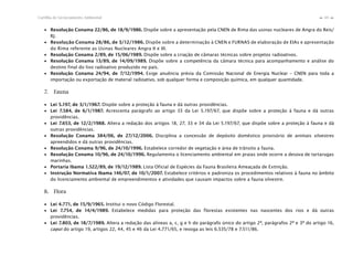 69Cartilha de Licenciamento Ambiental
n
n
∙ Resolução Conama 22/86, de 18/9/1986. Dispõe sobre a apresentação pela CNEN de Rima das usinas nucleares de Angra do Reis/
RJ.
∙ Resolução Conama 28/86, de 3/12/1986. Dispõe sobre a determinação à CNEN e FURNAS de elaboração de EIAs e apresentação
do Rima referente as Usinas Nucleares Angra II e III.
∙ Resolução Conama 2/89, de 15/06/1989. Dispõe sobre a criação de câmaras técnicas sobre projetos radioativos.
∙ Resolução Conama 13/89, de 14/09/1989. Dispõe sobre a competência da câmara técnica para acompanhamento e análise do
destino final do lixo radioativo produzido no país.
∙ Resolução Conama 24/94, de 7/12/1994. Exige anuência prévia da Comissão Nacional de Energia Nuclear – CNEN para toda a
importação ou exportação de material radioativo, sob qualquer forma e composição química, em qualquer quantidade.
7. Fauna
∙ Lei 5.197, de 3/1/1967. Dispõe sobre a proteção à fauna e dá outras providências.
∙ Lei 7.584, de 6/1/1987. Acrescenta parágrafo ao artigo 33 da Lei 5.197/67, que dispõe sobre a proteção à fauna e dá outras
providências.
∙ Lei 7.653, de 12/2/1988. Altera a redação dos artigos 18, 27, 33 e 34 da Lei 5.197/67, que dispõe sobre a proteção à fauna e dá
outras providências.
∙ Resolução Conama 384/06, de 27/12/2006. Disciplina a concessão de depósito doméstico provisório de animais silvestres
apreendidos e dá outras providências.
∙ Resolução Conama 9/96, de 24/10/1996. Estabelece corredor de vegetação e área de trânsito a fauna.
∙ Resolução Conama 10/96, de 24/10/1996. Regulamenta o licenciamento ambiental em praias onde ocorre a desova de tartarugas
marinhas.
∙ Portaria Ibama 1.522/89, de 19/12/1989. Lista Oficial de Espécies da Fauna Brasileira Ameaçada de Extinção.
∙ Instrução Normativa Ibama 146/07, de 10/1/2007. Estabelece critérios e padroniza os procedimentos relativos à fauna no âmbito
do licenciamento ambiental de empreendimentos e atividades que causam impactos sobre a fauna silvestre.
8. Flora
∙ Lei 4.771, de 15/9/1965. Institui o novo Código Florestal.
∙ Lei 7.754, de 14/4/1989. Estabelece medidas para proteção das florestas existentes nas nascentes dos rios e dá outras
providências.
∙ Lei 7.803, de 18/7/1989. Altera a redação das alíneas a, c, g e h do parágrafo único do artigo 2º, parágrafos 2º e 3º do artigo 16,
caput do artigo 19, artigos 22, 44, 45 e 46 da Lei 4.771/65, e revoga as leis 6.535/78 e 7.511/86.
 