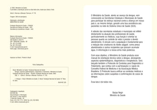© 2002. Ministério da Saúde.
É permitida a reprodução parcial ou total desta obra, desde que citada a fonte.

Série A. Normas e Manuais Técnicos, nº 176

Tiragem: 290 mil exemplares
                                                                                                          O Ministério da Saúde, atento ao avanço da dengue, vem
                                                                                                          convocando as Secretarias Estaduais e Municipais de Saúde
Elaboração e distribuição:                                                                                para participar do esforço nacional contra a doença em nosso
MINISTÉRIO DA SAÚDE
                                                                                                          país e, ao mesmo tempo, garantir uma boa assistência aos
Fundação Nacional de Saúde – FUNASA                                                                       pacientes na rede do Sistema Único de Saúde (SUS).
Secretaria de Políticas de Saúde – SPS
Secretaria de Assistência à Saúde – SAS
                                                                                                          A adesão das secretarias estaduais e municipais vai refletir
                                                                                                          diretamente na atuação dos profissionais de saúde,
Maiores informações:                                                                                      particularmente os médicos, cuja função é orientar as
Fundação Nacional de Saúde – FUNASA
SAS Quadra 4, bloco N                                                                                     pessoas quanto ao controle do vetor e prestar o devido
CEP: 70058-902, Brasília - DF                                                                             atendimento. O vínculo com a população é fundamental para
Tel.: (61) 314 6440
Fax: (61) 225 9428                                                                                        a redução dos criadouros do Aedes aegypti, como pneus
E-mail: funasa@funasa.gov.br                                                                              abandonados e outros recipientes que possam acumular
Home page: www.funasa.gov.br
                                                                                                          água. A informação é a nossa arma mais poderosa.

                                                                                                          Com esse objetivo, o Ministério da Saúde produziu esse
Impresso no Brasil / Printed in Brazil                                                                    manual de orientação técnica sobre a dengue, abrangendo
                                                                                                          aspectos epidemiológicos, diagnósticos e terapêuticos. Será
                                         Ficha Catalográfica
                                                                                                          lançado também o Protocolo de Condutas para Diagnóstico e
                                                                                                          Tratamento, que contou com a participação e o apoio do
    Brasil. Ministério da Saúde. Fundacão Nacional de Saúde.
                                                                                                          Conselho Federal de Medicina e da Associação Médica
       Dengue: aspectos epidemiológicos, diagnóstico e tratamento / Ministério da Saúde,                  Brasileira. O Protocolo busca unificar as condutas médicas e
    Fundação Nacional de Saúde. – Brasília: Fundação Nacional de Saúde, 2002.                             as informações sobre suspeitas e confirmações de casos de
       20p.: il. – (Série A. Normas e Manuais Técnicos, nº 176)
                                                                                                          dengue.
        1. Dengue. I. Brasil. Ministério da Saúde. II. Brasil. Fundação Nacional de Saúde. III. Título.
    IV. Série.
                                                                                       NLM WC 528         Essa luta é de todos nós.



Catalogação e expedição:
EDITORA MS                                                                                                                        Barjas Negri
Documentação e informação:                                                                                                      Ministro da Saúde
SIA Trecho 4, Lotes 540/610
71200-040, Brasília - DF
Fones: (61) 233 1774 / 2020; Fax: (61) 233 9558
E-mail: editora.ms@saude.gov.br
 