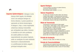 Agente Etiológico
                                                    O vírus da dengue é um arbovírus do gênero Flavivírus,
                                                    pertencente à família Flaviviridae.
                                                    São conhecidos quatro sorotipos: 1, 2, 3 e 4.

                                                 Vetores Hospedeiros
    Aspectos Epidemiológicos A dengue é uma         Os vetores são mosquitos do gênero Aedes. Nas Américas,
           doença febril aguda, de etiologia        a espécie Aedes aegypti é a responsável pela transmissão
                                                    da dengue. Outra espécie, Aedes albopictus, embora presente
           viral e de evolução benigna na           no Brasil, ainda não tem comprovada sua participação
                                                    na transmissão, embora na Ásia seja um importante vetor.
           forma clássica, e grave quando se
           apresenta na forma hemorrágica.       Modo de Transmissão
                                                    A transmissão se faz pela picada do Aedes aegypti,
           A dengue é, hoje, a mais importante      no ciclo homem - Aedes aegypti - homem. Após um repasto
                                                    de sangue infectado, o mosquito fica apto a transmitir
           arbovirose (doença transmitida           o vírus, depois de 8 a 12 dias de incubação.
                                                    A transmissão mecânica também é possível, quando o
           por artrópodes) que afeta o homem        repasto é interrompido e o mosquito, imediatamente, se alimenta
           e constitui-se em sério problema         num hospedeiro suscetível próximo. Não há transmissão por
                                                    contato direto de um doente ou de suas secreções com uma
           de saúde pública no mundo,               pessoa sadia, nem de fontes de água ou alimento.

           especialmente nos países tropicais,   Período de Incubação
           onde as condições do meio ambiente       Varia de 3 a 15 dias, sendo, em média, de 5 a 6 dias.

           favorecem o desenvolvimento           Período de Transmissibilidade
           e a proliferação do Aedes aegypti,       A transmissão ocorre enquanto houver presença de vírus no
                                                    sangue do homem (período de viremia). Este período começa um
           principal mosquito vetor.                dia antes do aparecimento da febre e vai até o 6º dia da doença.



6                                                                                                                      7
 