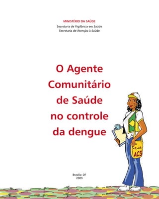 Brasília-DF
2009
O Agente
Comunitário
de Saúde
no controle
da dengue
Ministério da Saúde
Secretaria de Vigilância em Saúde
Secretaria de Atenção à Saúde
 