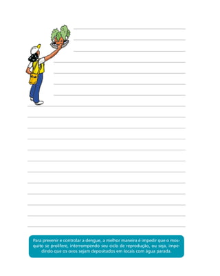 Para prevenir e controlar a dengue, a melhor maneira é impedir que o mos-
quito se prolifere, interrompendo seu ciclo de reprodução, ou seja, impe-
dindo que os ovos sejam depositados em locais com água parada.
 
