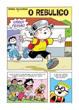 MENINO MALUQUINHO
         GO




 ESSA É BOA! O MALUQUINHO JÁ SE DIVERTE ÀS   O QUE ELE ESPERA
    PAMPAS DURANTE O PERÍODO DE AULAS...     FAZER DE MELHOR
                                               NAS FÉRIAS?




                                                                1
 