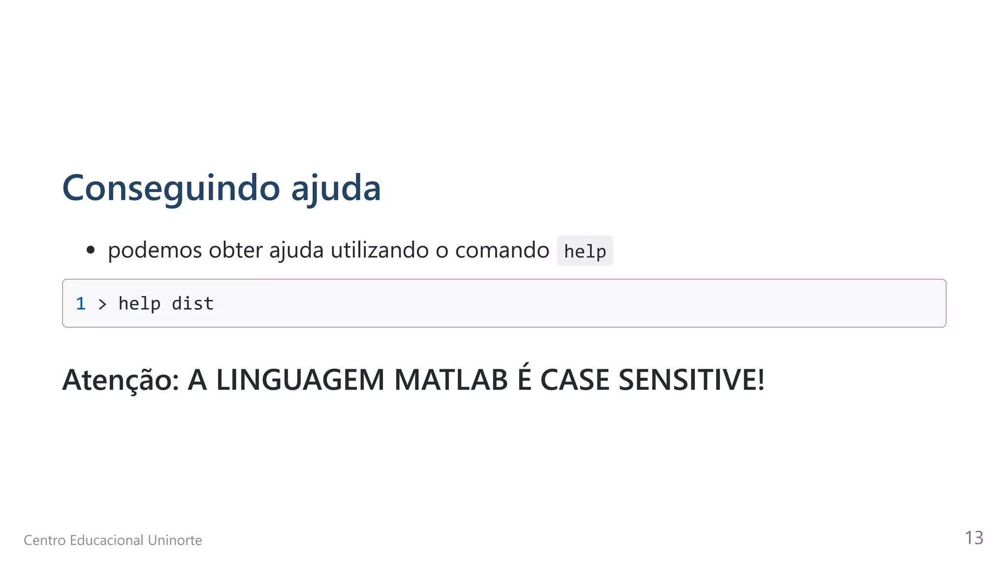 Conseguindo ajuda
podemos obter ajuda utilizando o comando help
1 > help dist

Atenção: A LINGUAGEM MATLAB É CASE SENSITIVE!
Centro Educacional Uninorte 13
 