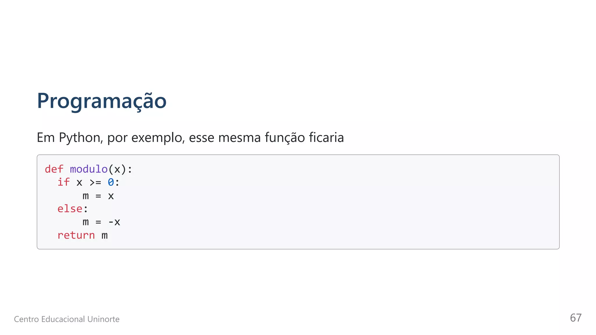 Programação
Em Python, por exemplo, esse mesma função ficaria
def modulo(x):

if x >= 0:

m = x 

else:

m = -x 

return m

Centro Educacional Uninorte 67
 