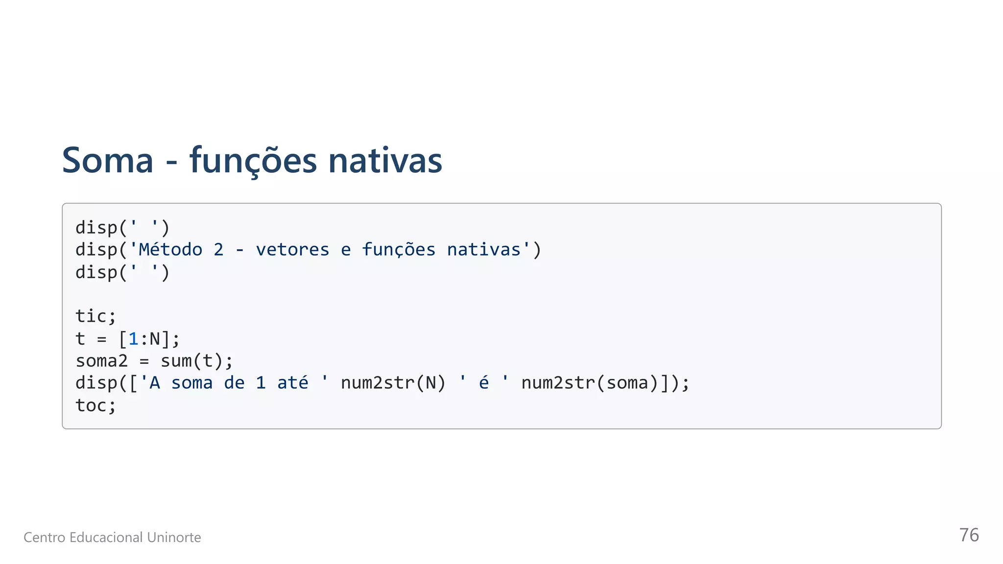 Soma - funções nativas
disp(' ')

disp('Método 2 - vetores e funções nativas')

disp(' ')

tic;

t = [1:N];

soma2 = sum(t);

disp(['A soma de 1 até ' num2str(N) ' é ' num2str(soma)]);

toc;

Centro Educacional Uninorte 76
 