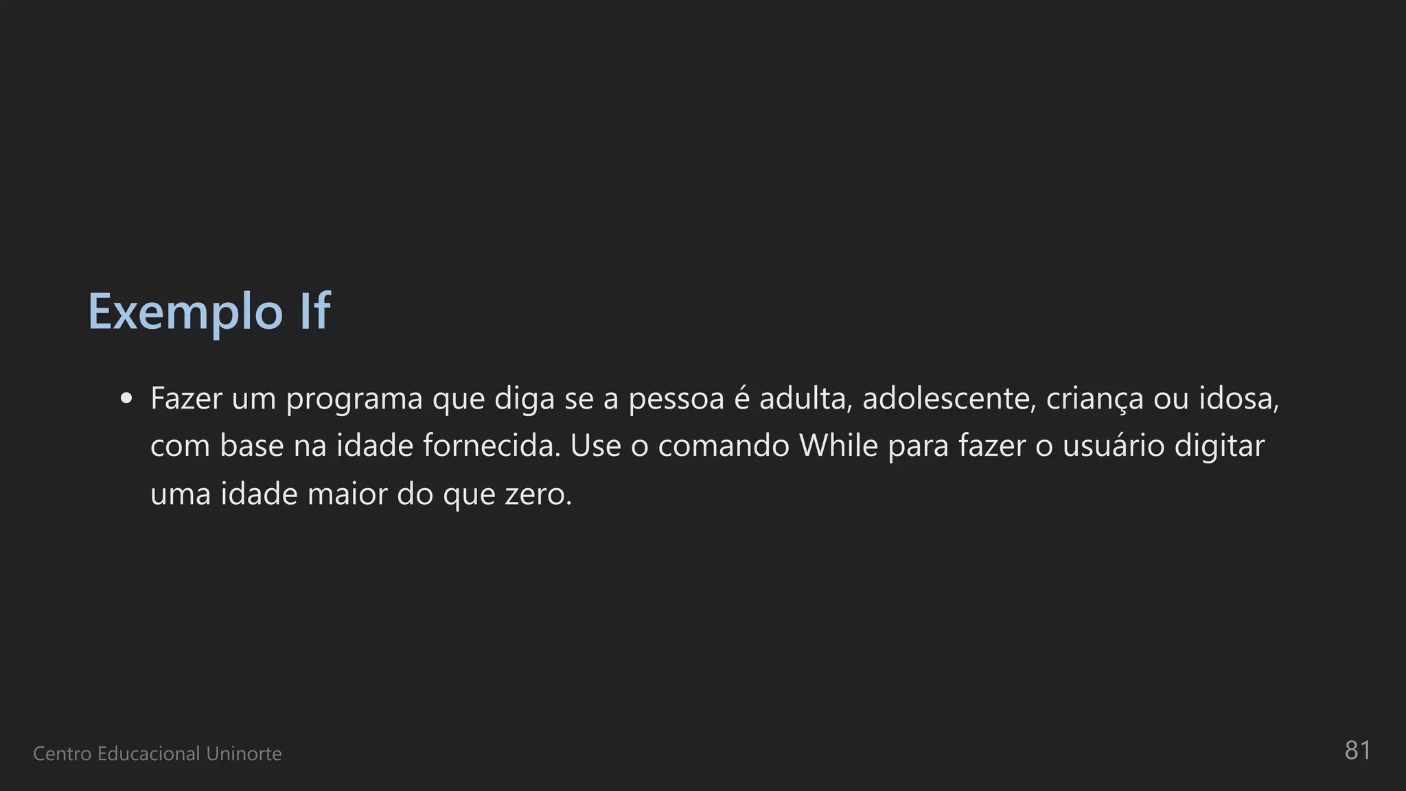 Exemplo If
Fazer um programa que diga se a pessoa é adulta, adolescente, criança ou idosa,
com base na idade fornecida. Use o comando While para fazer o usuário digitar
uma idade maior do que zero.
Centro Educacional Uninorte 81
 