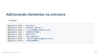 Adicionando elementos na estrutura
Assim:
agenda(2).nome = 'Sicrano'; 

agenda(2).endr = 'Bourbon Street'; 

agenda(2).email = 'sicrano@bourbonst.com'; 

agenda(2).fone = '219943215300'; 

agenda(3).nome = 'Beltrano'; 

agenda(3).endr = 'Rua Augusta'; 

agenda(3).email = 'beltrano@ruaaugusta.com'; 

agenda(3).fone = '11912320091';

Centro Educacional Uninorte 35
 