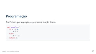 Programação
Em Python, por exemplo, esse mesma função ficaria
def modulo(x):

if x >= 0:

m = x 

else:

m = -x 

return m

Centro Educacional Uninorte 67
 