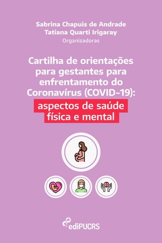 Sabrina Chapuis de Andrade
Tatiana Quarti Irigaray
Organizadoras
Cartilha de orientações
para gestantes para
enfrentamento do
Coronavírus (COVID-19):
aspectos de saúde
física e mental
 