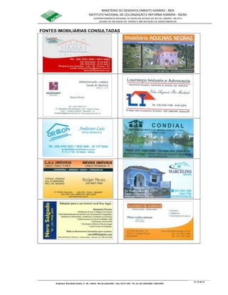 MINISTÉRIO DO DESENVOLVIMENTO AGRÁRIO - MDA
INSTITUTO NACIONAL DE COLONIZAÇÃO E REFORMA AGRÁRIA - INCRA
SUPERINTENDÊNCIA REGIONAL DO INCRA NO ESTADO DO RIO DE JANEIRO / SR-07(T)
DIVISÃO DE OBTENÇÃO DE TERRAS E IMPLANTAÇÃO DE ASSENTAMENTOS
Fl. 72 de 72
Endereço: Rua Santo Amaro, nº. 28 – Glória - Rio de Janeiro/RJ - Cep: 22.211-230 - Tel. (s): (21) 2224-6363 / 2224-3579.
FONTES IMOBILIÁRIAS CONSULTADAS
voltar
 