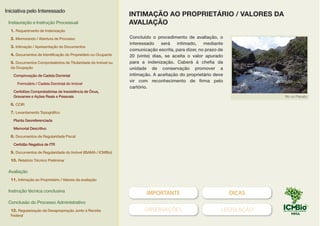 IMPORTANTE DICAS
OBSERVAÇÕES LEGISLAÇÃO
Concluído o procedimento de avaliação, o
interessado será intimado, mediante
comunicação escrita, para dizer, no prazo de
20 (vinte) dias, se aceita o valor apurado
para a indenização. Caberá à chefia da
unidade de conservação promover a
intimação. A aceitação do proprietário deve
vir com reconhecimento de firma pelo
cartório.
Rio no Planalto
INTIMAÇÃO AO PROPRIETÁRIO / VALORES DA
AVALIAÇÃO
Iniciativa pelo Interessado
Instauração e Instrução Processual
1. Requerimento de Indenização
2. Memorando / Abertura de Processo
3. Intimação / Apresentação de Documentos
4. Documentos de Identificação do Proprietário ou Ocupante
5. Documentos Comprobatórios de Titularidade do Imóvel ou
da Ocupação
Comprovação de Cadeia Dominial
Formulário / Cadeia Dominial do Imóvel
Certidões Comprobatórias de Inexistência de Ônus,
Gravames e Ações Reais e Pessoais
6. CCIR
7. Levantamento Topográfico
Planta Georeferenciada
Memorial Descritivo
8. Documentos de Regularidade Fiscal
Certidão Negativa de ITR
9. Documentos de Regularidade do Imóvel (IBAMA / ICMBio)
10. Relatório Técnico Preliminar
Avaliação
11. Intimação ao Proprietário / Valores da avaliação
Instrução técnica conclusiva
Conclusão do Processo Administrativo
12. Regularização da Desapropriação Junto à Receita
Federal
MODELO
 