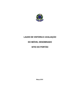 MINISTÉRIO DO DESENVOLVIMENTO AGRÁRIO - MDA
INSTITUTO NACIONAL DE COLONIZAÇÃO E REFORMA AGRÁRIA - INCRA
SUPERINTENDÊNCIA REGIONAL DO INCRA NO ESTADO DO RIO DE JANEIRO / SR-07(T)
DIVISÃO DE OBTENÇÃO DE TERRAS E IMPLANTAÇÃO DE ASSENTAMENTOS
Fl. 1 de 72
Endereço: Rua Santo Amaro, nº. 28 – Glória - Rio de Janeiro/RJ - Cep: 22.211-230 - Tel. (s): (21) 2224-6363 / 2224-3579.
LAUDO DE VISTORIA E AVALIAÇÃO
DO IMÓVEL DENOMINADO
SITIO DO PORTÃO
Março 2010
 