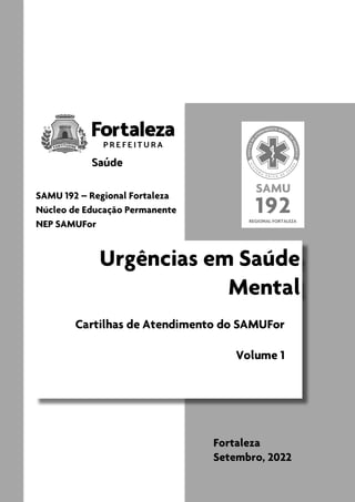Urgências em Saúde
Mental
Cartilhas de Atendimento do SAMUFor
Volume 1
Fortaleza
Setembro, 2022
SAMU 192 – Regional Fortaleza
Núcleo de Educação Permanente
NEP SAMUFor
 