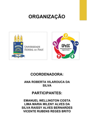 ORGANIZAÇÃO
COORDENADORA:
ANA ROBERTA VILAROUCA DA
SILVA
PARTICIPANTES:
EMANUEL WELLINGTON COSTA
LIMA MARIA MILENY ALVES DA
SILVA RAISSY ALVES BERNARDES
VICENTE RUBENS REGES BRITO
 