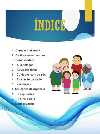 1. O que é Diabetes?
2. Os tipos mais comuns
3. Como cuidar?
1. Alimentação
2. Atividade física
3. Cuidados com os pés
4. Avaliação da visão
5. Vacinação
4. Situações de urgência
1. Hipoglicemia
2. Hiperglicemia
5. Monitorização
 