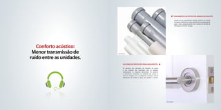 Tratamento acústico de ramais de esgoto
                                                                                                              Através de um revestimento isolante acústico nos ramais
                                                                                                              de esgoto, minimiza os ruídos gerados de um apartamento
                                                                                                              para o outro, proporcionando uma redução de barulho de
                                                                                                              descargas e correntes de agua.




   Conforto acústico:
 Menor transmissão de      foto ilustrativa



ruído entre as unidades.
                                     Silicone de proteção para maçanetas
                                      Os silicones são colocados nos batentes de portas
                                      e em contatos das maçanetas com as paredes,
                                      amortecendo os impactos decorrentes de abertura
                                      e fechamento voluntário ou acidental das portas. É
                                      mais um cuidado com o acabamento entregue visando
                                      diminuição de barulho e danos em paredes e móveis.




                                                                                           foto ilustrativa
 