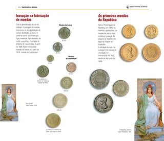 28 • DINHEIRO NO BRASIL
As primeiras moedas
da República
Com a generalização do uso de
cédulas, a cunhagem de moedas
direcionou-se para a produção de
valores destinados ao troco. O
cobre foi sendo substituído por
ligas modernas, mais duráveis, de
modo a suportar a circulação do
dinheiro de mão em mão. A partir
de 1868, foram introduzidas
moedas de bronze e, a partir de
1870, moedas de cuproníquel.
Após a Proclamação da
República, em 1889, foi
mantido o padrão Réis. As
moedas de ouro e prata
receberam gravação da
alegoria da República no
lugar da imagem do
imperador.
A utilização do ouro, na
cunhagem de moedas de
circulação, foi
interrompida em 1922,
devido ao alto custo do
metal.
(o reverso é o
mesmo em todas as
moedas da série)
40 réis
20 réis
10 réis
A República, Manoel
Lopes Rodrigues, 1895
(o reverso é o mesmo em
todas as moedas da série)
Moedas de bronze
Inovação na fabricação
de moedas
Rua Direita,
Marc Ferrez, 1870
Moedas
de cuproníquel
50 réis
100 réis
200 réis
 