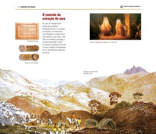 14 • DINHEIRO NO BRASIL
O controle da
extração do ouro
As casas de fundição foram
criadas para controlar a
exploração do ouro e a cobrança
de impostos. Os mineradores
eram obrigados a entregar todo o
ouro extraído a essas casas, onde
20% eram retirados para pagar o
imposto denominado “quinto”.
O restante era devolvido em forma
de barras fundidas acompanhadas
de um certificado que legitimava
sua posse.
Certificado de barra
Leitura da sentença de Tiradentes, em 19/4/1792
Vila Rica, atual Ouro Preto,
Rugendas, 1824
Barras de ouro quintado
 