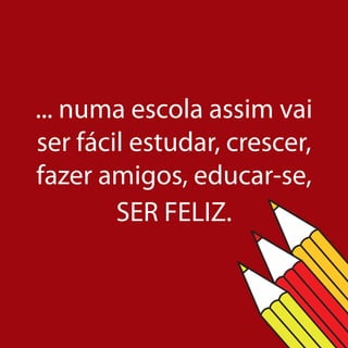 ... numa escola assim vai
ser fácil estudar, crescer,
fazer amigos, educar-se,
        SER FELIZ.
 