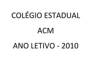 COLÉGIO ESTADUAL ACM ANO LETIVO - 2010 