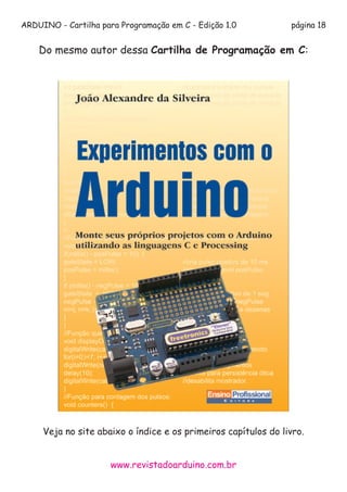 ARDUINO - Cartilha para Programação em C - Edição 1.0 página 18
www.revistadoarduino.com.br
Do mesmo autor dessa Cartilha de Programação em C:
Veja no site abaixo o índice e os primeiros capítulos do livro.
 