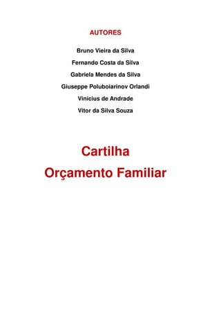 AUTORES

       Bruno Vieira da Silva

     Fernando Costa da Silva

     Gabriela Mendes da Silva

  Giuseppe Poluboiarinov Orlandi

       Vinícius de Andrade

       Vitor da Silva Souza




        Cartilha
Orçamento Familiar
 