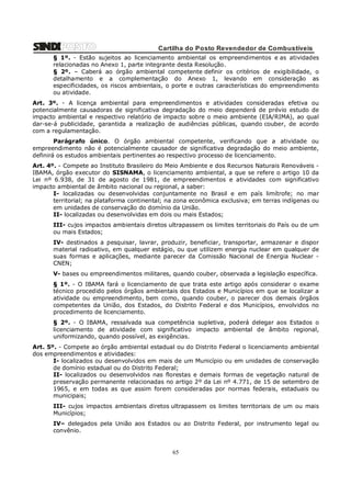 Cartilha do Posto Revendedor de Combustíveis
§ 1º. - Estão sujeitos ao licenciamento ambiental os empreendimentos e as atividades
relacionadas no Anexo 1, parte integrante desta Resolução.
§ 2º. – Caberá ao órgão ambiental competente definir os critérios de exigibilidade, o
detalhamento e a complementação do Anexo 1, levando em consideração as
especificidades, os riscos ambientais, o porte e outras características do empreendimento
ou atividade.
Art. 3º. - A licença ambiental para empreendimentos e atividades consideradas efetiva ou
potencialmente causadoras de significativa degradação do meio dependerá de prévio estudo de
impacto ambiental e respectivo relatório de impacto sobre o meio ambiente (EIA/RIMA), ao qual
dar-se-á publicidade, garantida a realização de audiências públicas, quando couber, de acordo
com a regulamentação.
Parágrafo único. O órgão ambiental competente, verificando que a atividade ou
empreendimento não é potencialmente causador de significativa degradação do meio ambiente,
definirá os estudos ambientais pertinentes ao respectivo processo de licenciamento.
Art. 4º. - Compete ao Instituto Brasileiro do Meio Ambiente e dos Recursos Naturais Renováveis IBAMA, órgão executor do SISNAMA, o licenciamento ambiental, a que se refere o artigo 10 da
Lei nº 6.938, de 31 de agosto de 1981, de empreendimentos e atividades com significativo
impacto ambiental de âmbito nacional ou regional, a saber:
I- localizadas ou desenvolvidas conjuntamente no Brasil e em país limítrofe; no mar
territorial; na plataforma continental; na zona econômica exclusiva; em terras indígenas ou
em unidades de conservação do domínio da União.
II- localizadas ou desenvolvidas em dois ou mais Estados;
III- cujos impactos ambientais diretos ultrapassem os limites territoriais do País ou de um
ou mais Estados;
IV- destinados a pesquisar, lavrar, produzir, beneficiar, transportar, armazenar e dispor
material radioativo, em qualquer estágio, ou que utilizem energia nuclear em qualquer de
suas formas e aplicações, mediante parecer da Comissão Nacional de Energia Nuclear CNEN;
V- bases ou empreendimentos militares, quando couber, observada a legislação específica.
§ 1º. - O IBAMA fará o licenciamento de que trata este artigo após considerar o exame
técnico procedido pelos órgãos ambientais dos Estados e Municípios em que se localizar a
atividade ou empreendimento, bem como, quando couber, o parecer dos demais órgãos
competentes da União, dos Estados, do Distrito Federal e dos Municípios, envolvidos no
procedimento de licenciamento.
§ 2º. - O IBAMA, ressalvada sua competência supletiva, poderá delegar aos Estados o
licenciamento de atividade com significativo impacto ambiental de âmbito regional,
uniformizando, quando possível, as exigências.
Art. 5º. - Compete ao órgão ambiental estadual ou do Distrito Federal o licenciamento ambiental
dos empreendimentos e atividades:
I- localizados ou desenvolvidos em mais de um Município ou em unidades de conservação
de domínio estadual ou do Distrito Federal;
II- localizados ou desenvolvidos nas florestas e demais formas de vegetação natural de
preservação permanente relacionadas no artigo 2º da Lei nº 4.771, de 15 de setembro de
1965, e em todas as que assim forem consideradas por normas federais, estaduais ou
municipais;
III- cujos impactos ambientais diretos ultrapassem os limites territoriais de um ou mais
Municípios;
IV– delegados pela União aos Estados ou ao Distrito Federal, por instrumento legal ou
convênio.

65

 