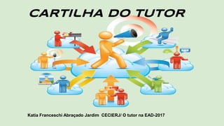 CARTIlHA DO TUTOR
Katia Franceschi Abraçado Jardim CECIERJ/ O tutor na EAD-2017
 