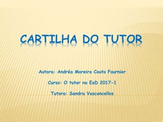 CARTILHA DO TUTOR
Autora: Andréa Moreira Couto Fournier
Curso: O tutor na EaD 2017-1
Tutora: Sandra Vasconcellos
 