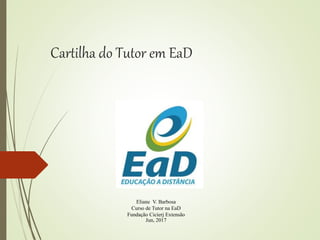 Cartilha do Tutor em EaD
Eliane V. Barbosa
Curso de Tutor na EaD
Fundação Cicierj Extensão
Jun, 2017
 