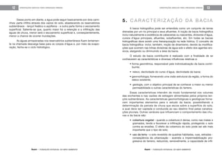 feam - FUNDAÇÃO ESTADUAL DO MEIO AMBIENTE
ORIENTAÇÕES BÁSICAS PARA DRENAGEM URBANA 13
feam - FUNDAÇÃO ESTADUAL DO MEIO AMBIENTE
ORIENTAÇÕES BÁSICAS PARA DRENAGEM URBANA12
Desse ponto em diante, a água pode seguir basicamente por dois cami-
nhos: parte infiltra através dos vazios do solo, abastecendo os reservatórios
subterrâneos - lençol freático e aqüíferos - e outra parte forma o escoamento
superficial. Saliente-se que, quanto maior for a retenção e a infiltração das
águas de chuva, menor será o escoamento superficial e, conseqüentemente,
menor a chance de ocorrer inundações.
As águas armazenadas nos reservatórios subterrâneos fluem lentamen-
te na chamada descarga base para os corpos d’água e, por meio da evapo-
ração, fecha-se o ciclo hidrológico.
A bacia hidrográfica pode ser entendida como um conjunto de terras
drenadas por um rio principal e seus afluentes. A noção de bacia hidrográfica
inclui naturalmente a existência de cabeceiras ou nascentes, divisores d’água,
cursos d’água principais, afluentes, subafluentes, etc. Em todas as bacias
hidrográficas deve existir uma hierarquização na rede hídrica. O conceito de
bacia hidrográfica inclui, também, noção de dinamismo, devido às modifica-
ções que ocorrem nas linhas divisórias de água sob o efeito dos agentes ero-
sivos, alargando ou diminuindo a área da bacia.
O estudo da bacia contribuinte é realizado com a finalidade de se
conhecerem as características e diversas influências relativas a:
• forma geométrica, responsável pela individualização da bacia contri-
buinte;
• relevo, declividade do curso d’água, declividade da bacia;
• geomorfologia, fornecendo uma visão estrutural da região, a forma do
relevo existente;
• geologia, com o objetivo principal de se conhecer a maior ou menor
permeabilidade e outras características do terreno.
Essas características intervêm de modo fundamental nos volumes
das enchentes e nas vazões de estiagem alimentadas pelos próprios len-
çóis subterrâneos. As características geomorfológicas e geológicas forne-
cem importantes elementos para o estudo da bacia, possibilitando a
determinação da parcela de chuva que escoa sobre a superfície do solo,
a qual deve ser captada e conduzida ao seu destino final pelas canaliza-
ções pluviais. Outras variáveis que influenciam o comportamento das chu-
vas e da bacia são:
• cobertura vegetal - quando a cobertura é densa, como nas matas e
gramados, tende a favorecer a infiltração rápida, protegendo o solo
contra as erosões. O efeito da cobertura do solo pode ser até mais
importante que o tipo de solo;
• uso da terra - o solo revestido de quadras habitadas, ruas, estradas -
conseqüência da urbanização - acarreta a impermeabilização pro-
gressiva do terreno, reduzindo, sensivelmente, a capacidade de infil-
5 . C A R A C T E R I Z A Ç Ã O D A B A C I A
 