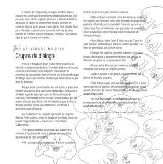 27 
O espírito da compreensão pressupõe partilhar saberes, 
cooperar na construção de projetos de cidadania planetária, criar 
parcerias com culturas regionais, promover a difusão de histórias 
ancestrais. O espírito da compreensão implica aprender em 
conjunto, abraçar junto, pensar e sentir junto, ficar incluído, fazer 
parte. Perceber nosso horizonte comum é reafirmar as sábias 
palavras de Terêncio, escritor romano de comédias: “Sou humano, 
nada do que é humano me é alheio”. 
A T I V I D A D E M O D E L O 
Grupos de diálogo 
Praticar o diálogo em grupo é uma forma proveitosa de 
exercitar a compreensão do outro. E também pode ser um recurso 
eficaz para desenvolver ações conjuntas na resolução de 
problemas da comunidade. Pode-se formar um único grande grupo 
de diálogo ou círculos menores, divididos por faixas etárias ou por 
áreas de interesse. 
Até que todos possam confiar uns nos outros, o grupo deve 
escolher uma pessoa para atuar como moderadora, conduzindo a 
atividade segundo alguns princípios de democratização da 
expressão. O moderador precisa ser uma pessoa madura, que não 
assuma atitudes autoritárias. Mas ter habilidade para acolher as 
diversas opiniões, mesmo que conflitantes, sem tender a 
neutralizar essas diferenças. 
Veja como fazer isso, segundo a proposta do programa 
Ribeirão Preto pela Paz, criado no Estado de São Paulo, dentro do 
projeto Coopera Ribeirão — Construindo Comunidades 
Colaborativas: 
• Em grupos formados por pessoas que acabam de se 
conhecer, é recomendável iniciar o diálogo com uma breve 
apresentação de cada participante. 
• Por uma questão de organização, é preciso estabelecer 
horários para iniciar e para terminar a conversa. 
• Pode-se deixar a conversa correr livremente ou escolher, 
em conjunto, um tema que reflita uma ansiedade do grupo ou um 
problema enfrentado pela comunidade. O assunto que vai ser 
tratado deve ficar perfeitamente claro para todos, de modo que a 
conversa não desvie para temas que estão fora da área de 
interesse de todos. 
• Num diálogo, todos falam. E todos escutam. É preciso 
saber silenciar, lembrando que todos necessitam aprender e ser 
fonte de aprendizado, uns com os outros. 
• Dialogar não significa concordar, submeter-se à outra 
pessoa. Mas respeitar o pensamento do outro que, apesar de 
diferente, vai ajudar na compreensão do fato. 
• Procure evitar interrupções e conversas paralelas, 
reforçando essa atitude de respeito ao outro. 
• Ajude as pessoas a não perder o objetivo inicial, não se 
desviar da discussão proposta. 
• Cada diálogo supõe uma conclusão que beneficie o maior 
número possível de pessoas. Mas também não é respeitoso excluir 
opiniões diferentes da maioria. Dialogar é dar a devida importância 
ao que aflige a todos. 
• No final da atividade, dê oportunidade para que as 
pessoas agradeçam, reconhecendo o aprendizado que um 
possibilitou ao outro. 
Fonte: boletim do programa Ribeirão Preto pela Paz, ano 1, julho de 2000. 
 