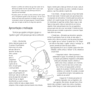 49 
• Resolver os conflitos sem violência não quer dizer acabar com as 
diferenças de opinião. Isso não é possível. Nem é o que se quer, 
pois se perderia a riqueza que essas diferenças oferecem à 
experiência da humanidade. 
• Na prática, porém, nem sempre as coisas acontecem como a gente 
prevê. Principalmente quando se lida com pessoas... Por isso, caso o 
monitor não tenha muita experiência no trabalho com grupos, é 
recomendável começar com grupos pequenos. O monitor também 
pode atuar em dupla, ao lado de um colega mais experiente. 
Apresentação e motivação 
Técnicas que ajudam a integrar o grupo e a 
“quebrar o gelo” entre pessoas que não se conhecem. 
• Gesto — Uma divertida 
mímica, ideal para grupos de até 
15 pessoas. Os participantes 
ficam em pé, em círculo, 
para que cada um se 
apresente. Ao dizer seu 
nome, a pessoa 
faz um 
gesto. O 
companheiro 
ao lado repete 
o gesto, diz seu 
nome, cria outro gesto 
e assim por diante. 
• Duplas — Bate-papo para 
grupos com participantes em 
número par. Cada um escolhe uma 
pessoa do grupo (não vale pegar o 
amigo! Tem que ser alguém 
desconhecido ou a quem se deseja 
conhecer melhor) até todas as duplas estarem 
compostas. Então as duplas conversam durante cinco minutos. 
Depois o monitor pede a todos que formem um círculo e cada um 
“apresenta” o colega, dizendo o seu nome e contando, em poucas 
palavras, o que ficou sabendo a respeito dele. 
• Cara metade — Um jogo de procura, em que todo mundo 
fala com todo mundo. O material usado nesta apresentação deve 
ser preparado com antecedência. O monitor pode levar prontas ou 
produzir, com a ajuda do grupo, diversas figuras (animais, flores 
etc.) desenhadas em papel tipo cartolina. Depois, rasga-se cada 
figura em duas partes, coloca-se tudo dentro de um cesto ou 
saquinho. Então cada participante deve tirar um papelzinho e 
procurar quem está com a sua “cara metade”. O monitor dá cinco 
minutos para que as metades se apresentem e conversem. Depois 
todos dizem seus nomes. 
• Criando laços — Brincadeira que descontrai e aproxima… 
de fato! Os participantes ficam em círculo, de mãos dadas. O 
monitor corta a roda em um ponto e uma das pessoas das pontas 
será a “agulha” que vai “costurar”. Os demais são o “fio”. Sempre 
com todos de mãos dadas, a “agulha” começa a “entrelaçar” as 
pessoas, passando por baixo dos braços atados e 
ziguezagueando pra lá e pra cá. Quando o grupo estiver bem 
embolado, o último começa a “desfazer” os nós, voltando ao 
círculo inicial. 
• Tempestade cerebral — Além de promover a 
solidariedade no grupo, esta atividade gera muitas idéias 
ou soluções para problemas imaginários ou dificuldades 
vividas pela comunidade. Durante a dinâmica, é 
melhor evitar críticas e avaliações, até o momento 
oportuno. O exercício dura mais ou menos uma 
hora. Forma-se um grupo grande ou diversos 
grupos de seis pessoas. O monitor apresenta um 
problema a ser resolvido. Por exemplo: vai acabar 
a energia elétrica no bairro. Como podemos nos 
auxiliar uns aos outros? 
O grupo tem 15 minutos para pensar em 
problemas engraçados, reais ou imaginários e dar 
suas sugestões. Mas atenção: não pode haver críticas 
durante toda a atividade. E quanto mais criativa e inusitada a 
solução, melhor! Deseja-se o maior número possível de idéias! 
 