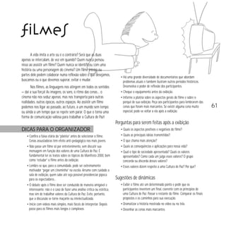 61 
A vida imita a arte ou é o contrário? Será que as duas 
apenas se intercalam, de vez em quando? Quem nunca pensou 
nisso ao assistir um filme? Quem nunca se identificou com uma 
história ou uma personagem do cinema? Um filme inteiro ou 
partes dele podem colaborar numa reflexão sobre o que desejamos, 
buscamos ou o que devemos superar, evitar e mudar. 
Nos filmes, as linguagens nos atingem em todos os sentidos 
— daí a sua força! As imagens, os sons, o ritmo das cenas… o 
cinema não nos seduz apenas, mas nos transporta para outras 
realidades, outras épocas, outros espaços. Ao assistir um filme 
podemos nos ligar ao passado, ao futuro, a um mundo sem tempo 
ou ainda a um tempo que se repete sem parar. O que o torna uma 
forma de comunicação valiosa para trabalhar a Cultura de Paz! 
DICAS PARA O ORGANIZADOR 
• Confira a faixa etária da “platéia” antes de selecionar o filme. 
Cenas assustadoras têm efeito anti-pedagógico nos mais jovens. 
• Não passe um filme só por entretenimento, sem discutir sua 
mensagem em função dos valores de uma Cultura de Paz. É 
fundamental ler os textos sobre os tópicos do Manifesto 2000, bem 
como “estudar” o filme antes da exibição. 
• Lembre-se que, para a comunidade, pode ser extremamente 
motivador “pegar um cineminha” na escola. Arrume com cuidado a 
sala de exibição, quem sabe até seja possível providenciar pipoca 
para os espectadores… 
• O debate após o filme deve ser conduzido de maneira amigável e 
interessante: não é o caso de fazer uma análise crítica ou estética, 
mas sim de trabalhar valores da Cultura de Paz. Evite, portanto, 
que a discussão se torne maçante ou intelectualizada. 
• Inicie com vídeos mais simples, mais fáceis de interpretar. Depois 
passe para os filmes mais longos e complexos. 
• Há uma grande diversidade de documentários que abordam 
problemas atuais e também ilustram outros períodos históricos. 
Desenvolva o poder de reflexão dos participantes. 
• Cheque o equipamento antes da exibição. 
• Informe a platéia sobre os aspectos gerais do filme e sobre o 
porquê de sua exibição. Peça aos participantes para lembrarem das 
cenas que foram mais marcantes. Se existir alguma cena muito 
especial, pode-se voltar a ela após a exibição. 
Perguntas para serem feitas após a exibição 
• Quais os aspectos positivos e negativos do filme? 
• Quais as principais idéias transmitidas? 
• O que chama mais atenção? 
• Quais as conseqüências e aplicações para nossa vida? 
• Qual o tipo de sociedade apresentada? Quais os valores 
apresentados? Como cada um julga esses valores? O grupo 
concorda ou discorda desses valores? 
• Esses valores dizem respeito a uma Cultura de Paz? Por que? 
Sugestões de dinâmicas 
• Exibir o filme até um determinado ponto e pedir que os 
participantes inventem um final, coerente com os princípios de 
uma Cultura de Paz. Passar o restante do filme. Comparar os finais 
propostos e os caminhos para sua execução. 
• Dramatizar a história mostrada no vídeo ou na tela. 
• Desenhar as cenas mais marcantes. 
filmes 
 