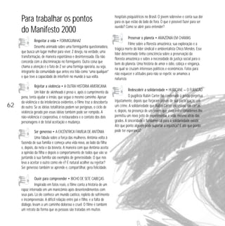 Para trabalhar os pontos 
do Manifesto 2000 
Respeitar a vida • FORMIGUINHAZ 
Desenho animado sobre uma formiguinha questionadora, 
que busca um lugar melhor para viver. Z deseja, na verdade, uma 
transformação, de maneira espontânea e desinteressada. Ela não 
concorda com a discriminação no formigueiro. Outra coisa que 
chama a atenção é o fato de Z ser uma formiga operária, ou seja, 
integrante da comunidade que antes era tida como “uma qualquer” 
e que teve a capacidade de interferir no mundo à sua volta. 
Rejeitar a violência • A OUTRA HISTÓRIA AMERICANA 
Um líder de skinheads é preso e, após o cumprimento da 
pena, tenta ajudar o irmão, que segue o mesmo caminho. Apesar 
da violência e da intolerância evidentes, o filme traz a descoberta 
do outro. Se as idéias totalitárias podem ser perigosas, o ciclo de 
violência gerado por essas idéias também pode ser rompido. A 
não-violência é cooperativa, é restauradora e o contato dos dois 
personagens é de total aceitação e mudança. 
Ser generoso • A EXCÊNTRICA FAMÍLIA DE ANTÔNIA 
Uma fábula sobre a força das mulheres. Antônia volta à 
fazenda de sua família e começa uma vida nova, ao lado da filha 
e, depois, da neta e da bisneta. A maneira com que Antônia aceita 
a opinião da filha e depois o comportamento de todos que vão se 
juntando à sua família são exemplos de generosidade. O que nos 
leva a aceitar o outro como ele é? É natural acolher ou rejeitar? 
Ser generoso também se aprende e, compartilhar, gera felicidade. 
Ouvir para compreender • BICHO DE SETE CABEÇAS 
Inspirado em fatos reais, o filme conta a história de um 
rapaz internado em um manicômio após desentendimentos com 
seus pais. Lá ele conhece um mundo caótico, repleto de sofrimento 
e incompreensão. A difícil relação entre pai e filho, e a falta de 
diálogo, levam a um caminho doloroso e cruel. O filme é também 
um retrato da forma que as pessoas são tratadas em muitos 
hospitais psiquiátricos no Brasil. O jovem sobrevive e conta sua dor 
para os que estão do lado de fora. O que é possível fazer para ser 
ouvido? Como se abrir para entender? 
Preservar o planeta • AMAZÔNIA EM CHAMAS 
Filme sobre a floresta amazônica, sua exploração e a 
trágica morte do líder sindical e ambientalista Chico Mendes. Esse 
líder determinado tinha consciência sobre a preservação da 
floresta amazônica e sobre a necessidade de justiça social para o 
bem do planeta. Uma história de amor e ódio, cobiça e vingança, 
na qual se cruzam interesses políticos e econômicos. Fatos para 
não esquecer e atitudes para não se repetir, se amamos a 
natureza. 
Redescobrir a solidariedade • HURICANE — O FURACÃO 
O pugilista Rubin Carter foi condenado à prisão perpétua 
injustamente, depois que forjaram provas de sua participação em 
um crime. A solidariedade que Rubin Carter encontrou nas cartas 
e, depois, na presença de um jovem que vivia entre canadenses lhe 
permitiu um novo jeito de experimentar a vida, mesmo atrás das 
grades. A sinceridade é fundamental para a solidariedade existir. 
Até que ponto alguém pode suportar a injustiça? E até que ponto 
pode ter esperança? 
62 
 