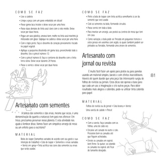 C O M O S E F A Z 
• Lixe a cadeira 
• Limpe a peça com um pano embebido em álcool 
• Passe goma laca incolor e deixe secar por uma hora 
• Passe duas demãos de tinta azul claro com o rolo médio. Deixe 
secar por duas horas. 
• Pegue um saco plástico, amasse bem, molhe na tinta azul-marinho já 
misturada com glaze. Salpique na cadeira e deixe secar por uma hora. 
• Com o lápis preto, faça o desenho do coração previamente riscado 
no papel vegetal. 
• Aplique a purpurina dissolvida em goma laca, preenchendo todo o 
desenho. Use o pincel número 12. 
• Com o pincel número 8, faça o contorno do desenho com a tinta 
terra siena. Deixe secar durante 24 horas. 
• Passe o verniz e deixe secar por duas horas 
Artesanato com sementes 
A beleza das sementes e das ervas, mesmo que secas, é uma 
demonstração do quanto a natureza tem para nos oferecer. Em 
troca, precisamos preservar nosso planeta. E esta atividade nos 
ajuda a lembrar disso. Vamos fazer um simpático arranjo de mesa 
ou um enfeite para o escritório? 
M A T E R I A L 
Bolas de isopor (tamanhos variados de acordo com seu gosto e sua 
intenção de trabalho) • Cola de isopor • Sementes e ervas variadas 
• Verniz em spray • Tinta acrílica nas cores das sementes ou ervas 
que serão usadas 
C O M O S E F A Z 
• Pinte a bola de isopor com tinta acrílica semelhante à cor da 
semente que será usada 
• Cole as sementes na bola, formando círculos. 
• Passe verniz em toda a bola 
• Para montar um arranjo, use pratos ou centros de mesa que tem 
em casa. 
• Como variação, a bola pode ser fincada em pequenos troncos e 
estes presos em vasinhos com argila, os quais também podem ser 
pintados ou forrados, formando uma árvore de sementes. 
Artesanato com 
jornal ou revista 
É muito fácil fazer um apoio para pratos ou para panelas 
usando um material simples, barato e com efeitos inacreditáveis. 
Haverá até quem duvide que uma peça tão interessante surgiu de 
folhas de revistas ou jornais. Estas dicas são apenas a base para 
que cada um use a imaginação e crie outras peças. Para obter 
resultados mais alegres e coloridos, pode-se utilizar tinta colorida 
para papel. 
M A T E R I A L 
Folhas de revista ou de jornal • Cola branca • Verniz 
Uma vareta de cabide • Pincel 
C O M O S E F A Z 
• Com a vareta, faça canudos com as 
folhas, uma de cada vez. 
• Encaixe um canudo no outro e cole. 
Pressione bem os canudos até 
que fiquem achatados. 
• Enrole os canudos em espiral, 
bem firme. Se quiser, vá colando 
os canudos na espiral, até ficar 
do tamanho desejado. 
81 
 