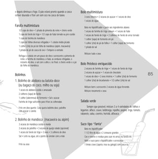 e depois diminua o fogo. O pão estará pronto quando a casca 
estiver dourada e fizer um som oco na casca de baixo. 
Farofa multimistura 
1/2 copo de óleo • 1 pitada de pimenta do reino • cheiro verde 
1 copo de farelo de trigo • 1/2 copo de fubá torrado ou pré-cozido 
1 copo de farinha de mandioca 
1 copo de folhas diversas refogadas • 1 cebola média picada 
1 colher (chá) de pó de folha de mandioca (aipim, macaxeira) 
1 pitada de pó de casca de ovo • Tempero à vontade 
Refogue a cebola em um pouco de óleo e acrescente a pimenta do 
reino, a farinha de mandioca, o fubá, as verduras refogadas, o 
restante do óleo, o sal com o alho e, no final, o cheiro verde e o pó 
da folha de mandioca. 
Bolinhos 
1. Bolinho de abóbora ou batata-doce 
(ou bagaço de coco, milho ou soja) 
1 xícara de abóbora cozida e amassada 
2 colheres (sopa) de farelo 
1 colher (sobremesa) de fermento • Sal e açúcar 
Farinha de trigo suficiente para fritar às colheradas 
Frite em óleo quente. Caso queira bolinho doce, polvilhe 
com açúcar e canela 
2. Bolinho de mandioca (macaxeira ou aipim) 
3 xícaras de mandioca cozida e moída 
3 xícaras de polvilho • 3 xícaras de queijo ralado (opcional) 
1 xícara de farelo de trigo • 3 ovos • 3 colheres de óleo 
Sal • Leite ou água, até o ponto de enrolar com a mão 
Frite ou asse 
Bolo multimistura 
3 ovos inteiros • 2 xícaras de açúcar • 1 xícara de óleo 
1 xícara de água 
Bata no liqüidificador e junte aos ingredientes abaixo: 
1 xícara de farinha de trigo comum • 1 xícara de fubá 
1 xícara de farelo de trigo • 2 colheres de farelo de arroz torrado 
1 colher (sopa) de fermento em pó 
1 colher (chá) de pó de folha • 1 colher (sopa) de fermento 
1 pitada de sal 
Misture tudo e asse 
Bolo Peteleco enriquecido 
2 xícaras de farinha de trigo • 1 xícara de farelo de trigo 
2 xícaras de açúcar • 1 xícara de chocolate 
1 xícara de óleo • 2 ovos inteiros • 1 colher (chá) de fermento 
1 colher (chá) de bicarbonato • 1/2 colher (chá) de sal 
Misture bem e acrescente 2 xícaras de água fervendo. 
Misture novamente e asse. 
Salada verde 
Sempre que possível, misture 3 a 4 variedades de folhas e 
legumes: alface, couve, beldroega, repolho, pepino, trigo, tomate, 
rabanete, salsa, coentro, hortelã, alfavaca. 
Suco tipo “fanta” 
Bata no liqüidificador: 
1 1/2 litro de água e 2 cenouras grandes 
Coe e reserve o resíduo para usar no arroz, na farofa etc. 
Volte o suco para o liqüidificador e acrescente: 
1 limão cravo (capeta, rosa ou galego) com casca ou 
85 
 
