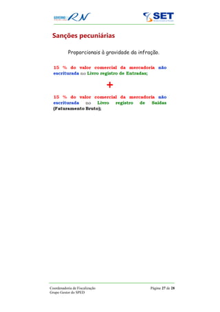Sanções pecuniárias

           Proporcionais à gravidade da infração.




Coordenadoria de Fiscalização                Página 27 de 28
Grupo Gestor do SPED
 