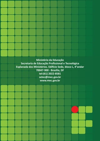 25
Ministério da Educação
Secretaria de Educação Profissional e Tecnológica
Esplanada dos Ministérios. Edifício Sede, bloco L, 4°andar
70047-900 - Brasília, DF
tel:(61) 2022-8581
setec@mec.gov.br
www.mec.gov.br
 